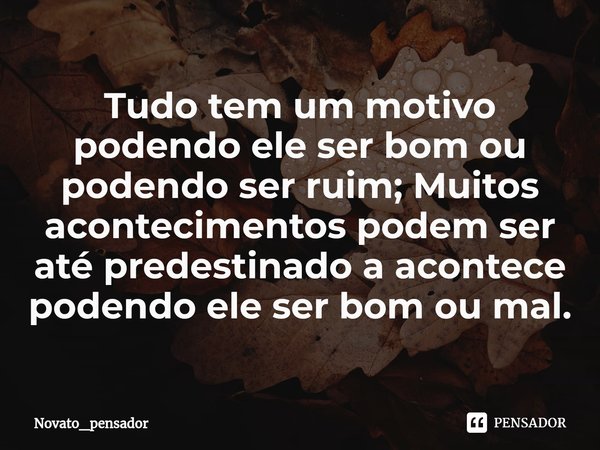 ⁠⁠Tudo tem um motivo podendo ele ser bom ou podendo ser ruim; Muitos acontecimentos podem ser até predestinado a acontece podendo ele ser bom ou mal.... Frase de Novato_pensador.