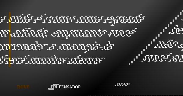 a vida é como uma espada bem afiada, enquanto você não aprender a maneja-la você sofrerá muitos danos... Frase de Nove.