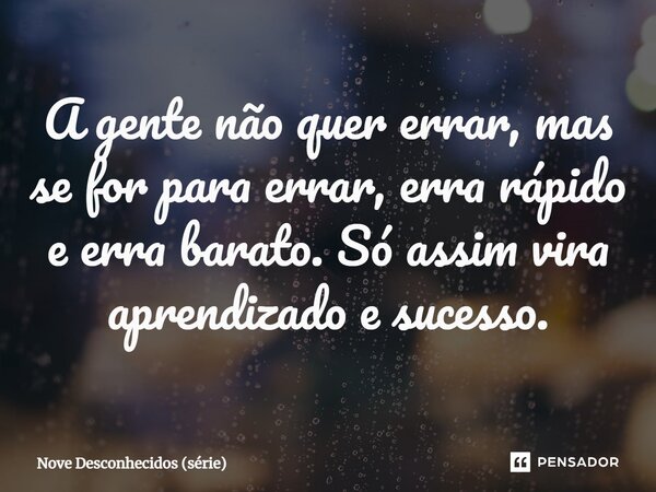 ⁠A gente não quer errar, mas se for para errar, erra rápido e erra barato. Só assim vira aprendizado e sucesso.... Frase de Nove Desconhecidos (série).