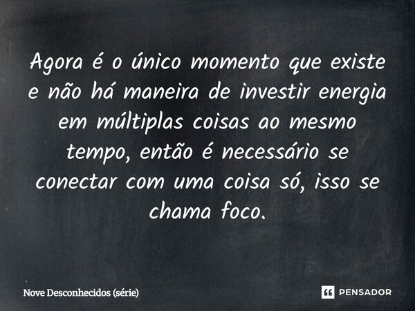 ⁠Agora é o único momento que existe e não há maneira de investir energia em múltiplas coisas ao mesmo tempo, então é necessário se conectar com uma coisa só, is... Frase de Nove Desconhecidos (série).
