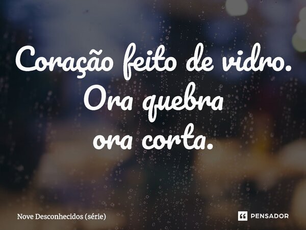 ⁠Coração feito de vidro. Ora quebra ora corta.... Frase de Nove Desconhecidos (série).