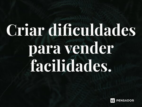 ⁠Criar dificuldades para vender facilidades.