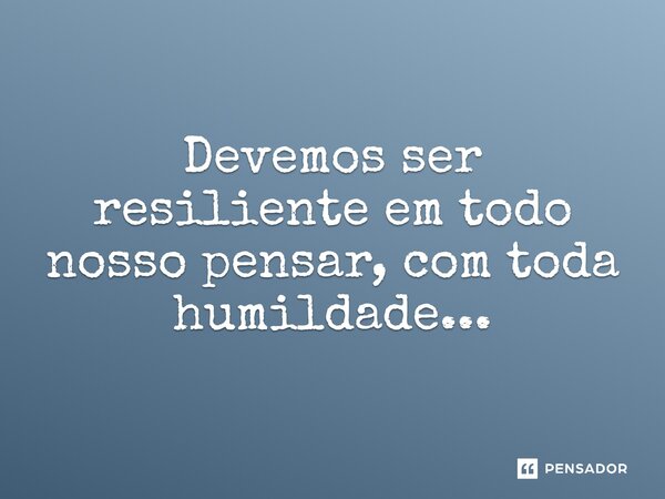 ⁠Devemos ser resiliente em todo nosso pensar, com toda humildade...