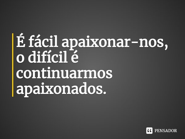 ⁠É fácil apaixonar-nos, o difícil é continuarmos apaixonados.