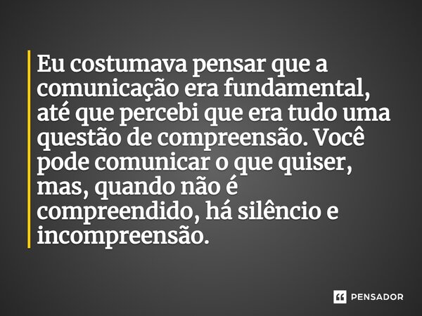 ⁠Eu costumava pensar que a comunicação era fundamental, até que percebi que era tudo uma questão de compreensão. Você pode comunicar o que quiser, mas, quando n