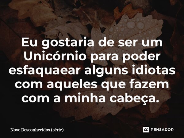 Eu gostaria de ser um Unicórnio para poder esfaquaear alguns idiotas com aqueles que fazem com a minha cabeça. ⁠... Frase de Nove Desconhecidos (série).