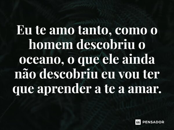 ⁠Eu te amo tanto, como o homem descobriu o oceano, o que ele ainda não descobriu eu vou ter que aprender a te a amar.