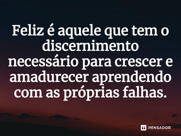 ⁠Feliz é aquele que tem o discernimento necessário para crescer e amadurecer aprendendo com as próprias falhas.