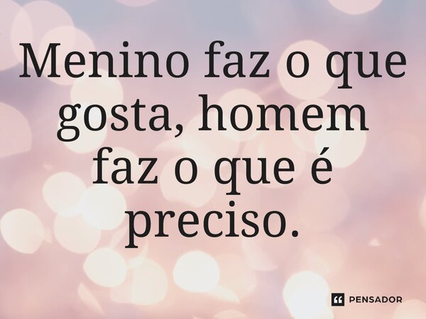 ⁠Menino faz o que gosta, homem faz o que é preciso.
