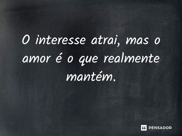 O interesse atrai, mas o amor é o que realmente mantém.
