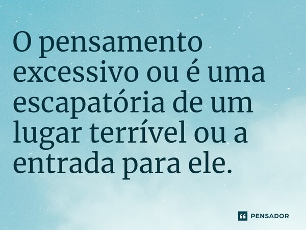 O pensamento excessivo ou é uma escapatória de um lugar terrível ou a entrada para ele.⁠