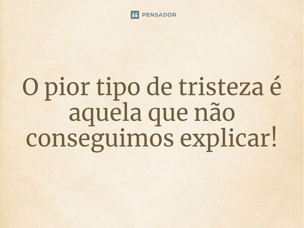 ⁠O pior tipo de tristeza é aquela que não conseguimos explicar!