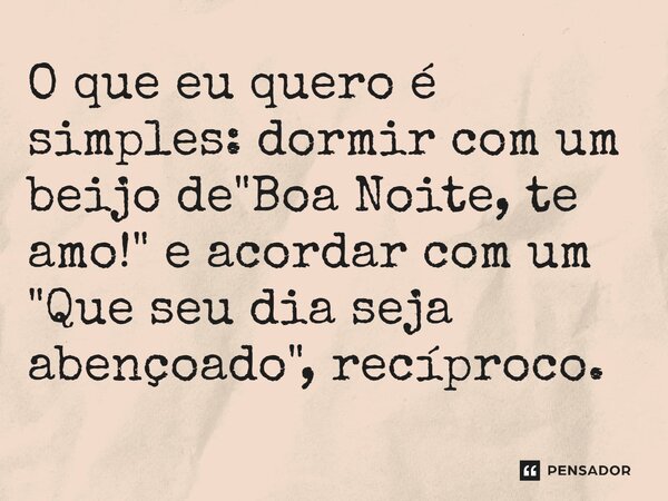 ⁠O que eu quero é simples: dormir com um beijo de "Boa Noite, te amo!" e acordar com um "Que seu dia seja abençoado", recíproco.