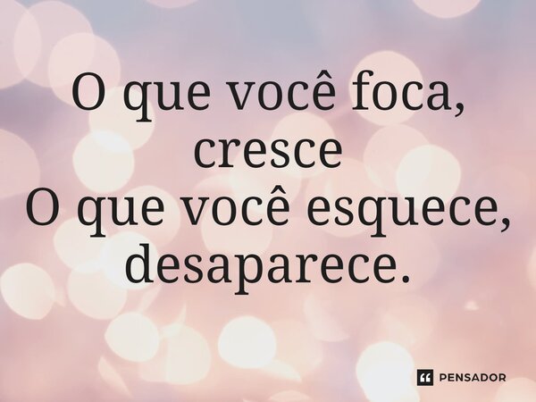 ⁠O que você foca, cresce O que você esquece, desaparece.