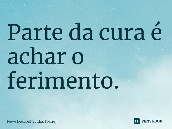 ⁠Parte da cura é achar o ferimento.... Frase de Nove Desconhecidos (série).