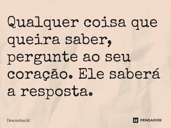 ⁠Qualquer coisa que queira saber, pergunte ao seu coração. Ele saberá a resposta.