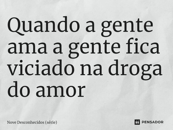 Quando a gente ama a gente fica viciado na droga do amor ⁠... Frase de Nove Desconhecidos (série).