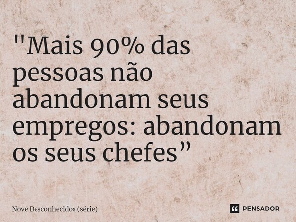 "Mais 90% das pessoas não abandonam seus empregos: abandonam os seus chefes”... Frase de Nove Desconhecidos (série).