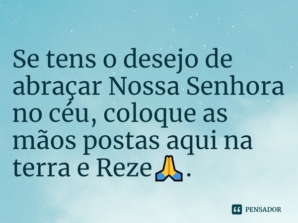 ⁠Se tens o desejo de abraçar Nossa Senhora no céu, coloque as mãos postas aqui na terra e Reze🙏.