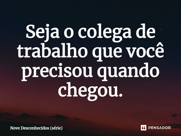 ⁠Seja o colega de trabalho que você precisou quando chegou.... Frase de Nove Desconhecidos (série).