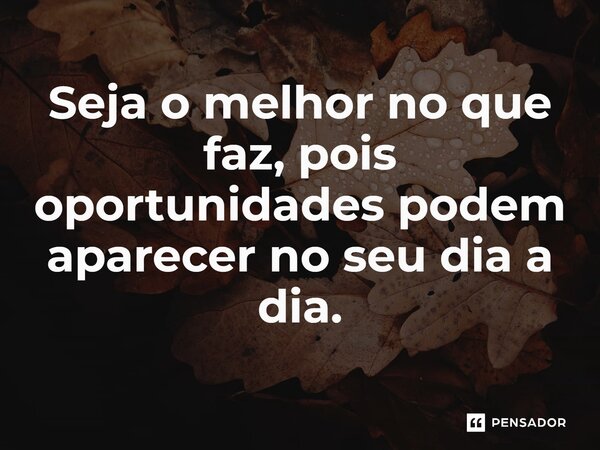 ⁠Seja o melhor no que faz, pois oportunidades podem aparecer no seu dia a dia.