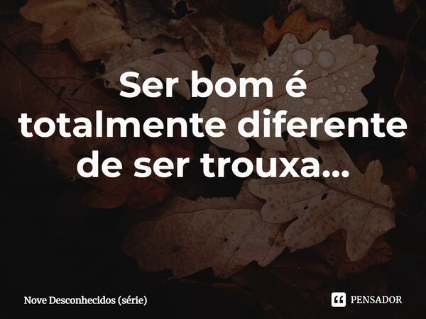 Ser bom é totalmente diferente de ser trouxa… ⁠... Frase de Desconhecidos.