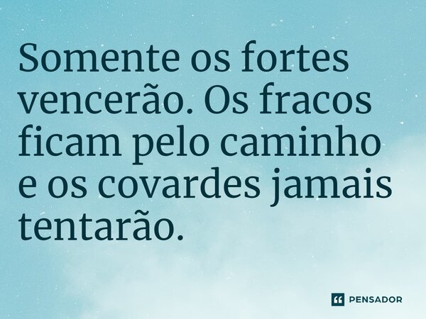 ⁠Somente os fortes vencerão. Os fracos ficam pelo caminho e os covardes jamais tentarão.