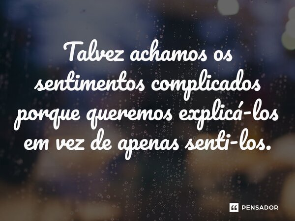 ⁠Talvez achamos os sentimentos complicados porque queremos explicá-los em vez de apenas senti-los.