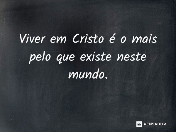 Viver em Cristo é o mais pelo que existe neste mundo.⁠