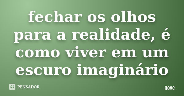 Fechar Os Olhos Para A Realidade é Nove Pensador 