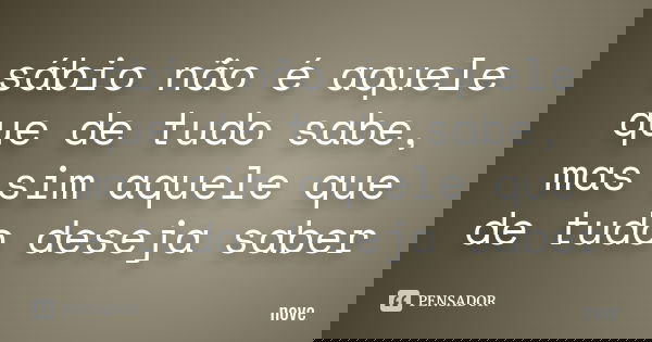 sábio não é aquele que de tudo sabe , mas sim aquele que de tudo deseja saber... Frase de nove.