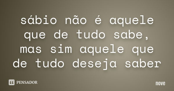 sábio não é aquele que de tudo sabe , mas sim aquele que de tudo deseja saber... Frase de nove.