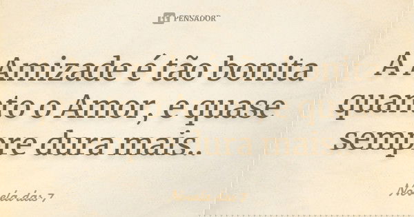 A Amizade é tão bonita quanto o Amor, e quase sempre dura mais..... Frase de Novela das 7.