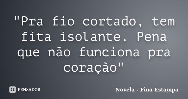 "Pra fio cortado, tem fita isolante. Pena que não funciona pra coração"... Frase de Novela - Fina Estampa.