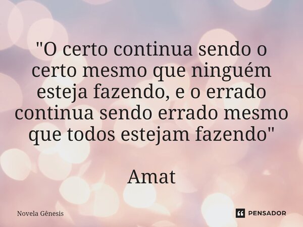 ⁠"O certo continua sendo o certo mesmo que ninguém esteja fazendo, e o errado continua sendo errado mesmo que todos estejam fazendo" Amat... Frase de Novela Gênesis.