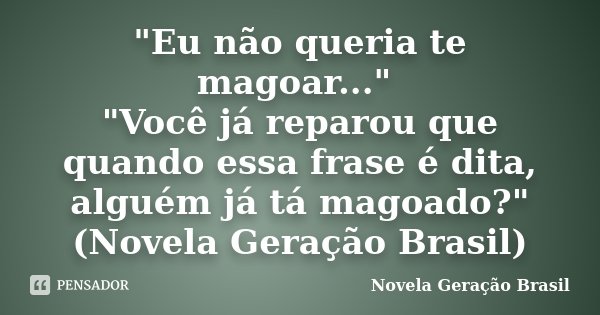 "Eu não queria te magoar..." "Você já reparou que quando essa frase é dita, alguém já tá magoado?" (Novela Geração Brasil)... Frase de Novela Geração Brasil.