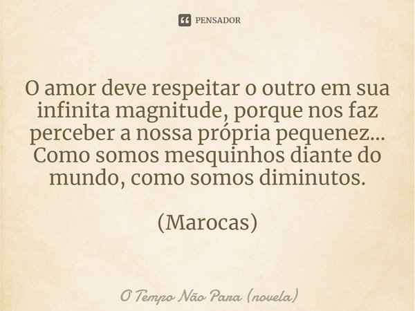 O amor deve respeitar o outro em sua infinita magnitude, porque nos faz perceber a nossa própria pequenez… Como somos mesquinhos diante do mundo, como somos dim... Frase de O Tempo Não Para (novela).