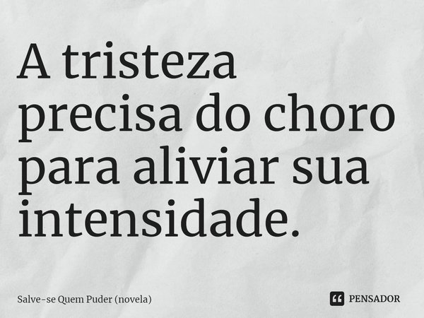 ⁠A tristeza precisa do choro para aliviar sua intensidade.... Frase de Salve-se Quem Puder (novela).