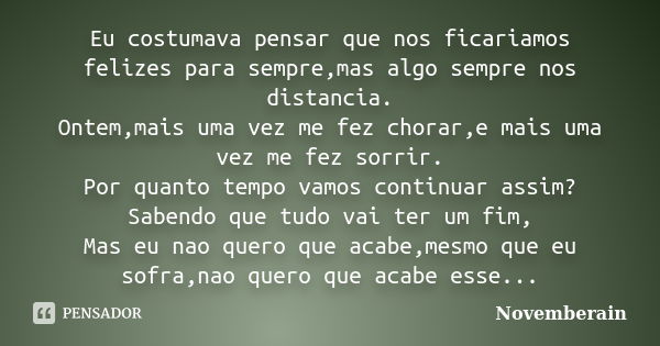 Eu costumava pensar que nos ficariamos felizes para sempre,mas algo sempre nos distancia. Ontem,mais uma vez me fez chorar,e mais uma vez me fez sorrir. Por qua... Frase de Novemberain.