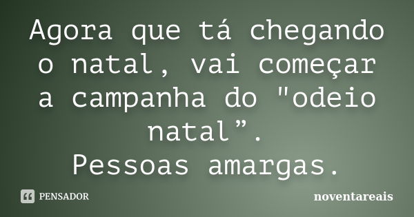 Agora que tá chegando o natal, vai começar a campanha do "odeio natal”. Pessoas amargas.... Frase de noventareais.