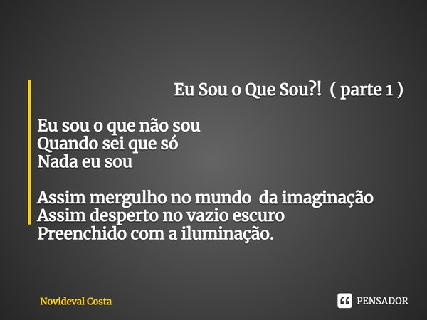 ⁠ Eu Sou o Que Sou?! ( parte 1 ) Eu sou o que não sou
Quando sei que só
Nada eu sou Assim mergulho no mundo da imaginação
Assim desperto no vazio escuro
Preench... Frase de Novideval Costa.