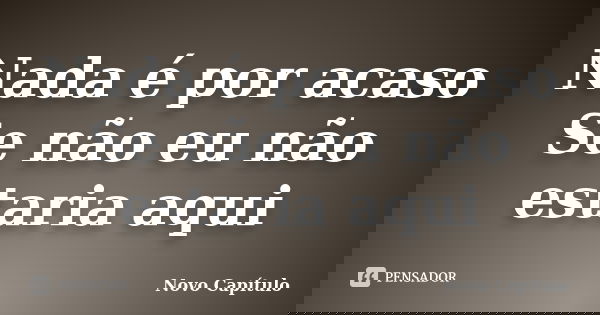 Nada é por acaso Se não eu não estaria aqui... Frase de Novo Capítulo.