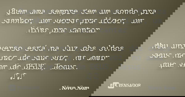 Quem ama sempre tem um sonho pra sonhar, um verso pra dizer, um hino pra cantar Meu universo está na luz dos olhos seus na paz da sua voz, no amor que vem de DE... Frase de Novo Som.