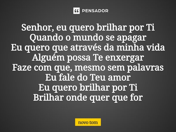 Senhor, eu quero brilhar por Ti Quando o mundo se apagar Eu quero que através da minha vida Alguém possa Te enxergar Faze com que, mesmo sem palavras Eu fale do... Frase de Novo Tom.