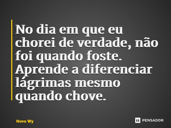 ⁠No dia em que eu chorei de verdade, não foi quando foste. Aprende a diferenciar lágrimas mesmo quando chove.... Frase de Novo Wy.