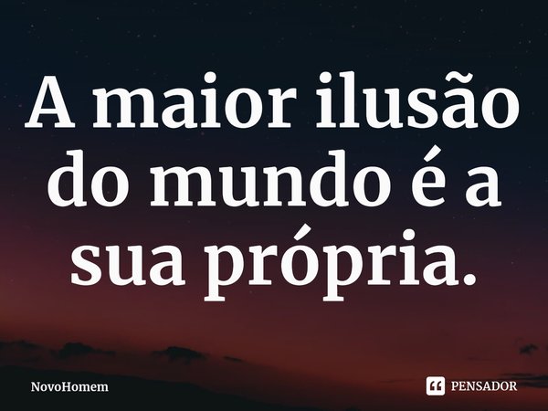 ⁠A maior ilusão do mundo é a sua própria.... Frase de NovoHomem.