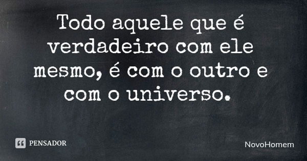 Todo aquele que é verdadeiro com ele mesmo, é com o outro e com o universo.... Frase de NovoHomem.