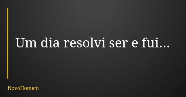 Um dia resolvi ser e fui...... Frase de NovoHomem.