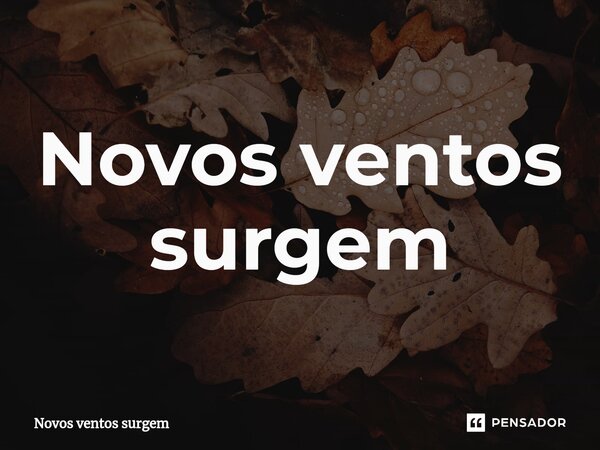 ⁠Novos ventos surgem... Frase de Novos ventos surgem.