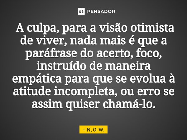 ⁠ A culpa, para a visão otimista de viver, nada mais é que a paráfrase do acerto, foco, instruído de maneira empática para que se evolua à atitude incompleta, o... Frase de N, O. W..